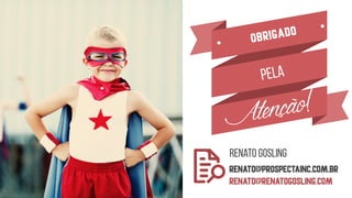 obrigado
Atenção!
pela
Renato gosling  
RENATO@prospectainc.com.br 
renato@renatogosling.coM
 