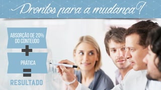 Prontosparaamudança?
Absorção de 20%  
do conteúdo
prática
+
Resultado=
 