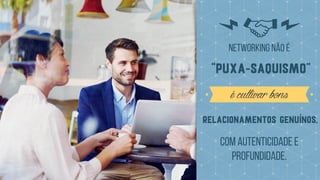 "puxa-saquismo"
NETWORKING NÃO É
écultivarbons
relacionamentos genuínos,
COM AUTENTICIDADE E
PROFUNDIDADE.
 