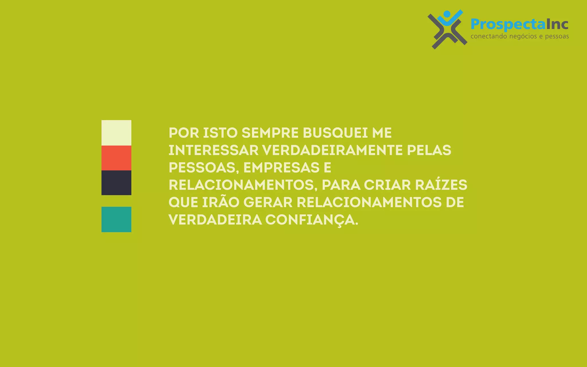 Por isto sempre busquei me 
interessar verdadeiramente pelas 
pessoas, empresas e 
relacionamentos, para criar raízes 
que irão gerar relacionamentos de 
verdadeira confiança. 
 