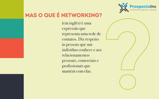 Mas o que é Networking? 
(em inglês) é uma 
expressão que 
representa uma rede de 
contatos. Diz respeito 
às pessoas que um 
indivíduo conhece e aos 
relacionamentos 
pessoais, comerciais e 
profissionais que 
mantém com elas. 
 