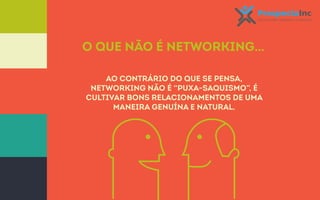 O que não é Networking… 
Ao contrário do que se pensa, 
networking não é “puxa-saquismo”, é 
cultivar bons relacionamentos de uma 
maneira genuína e natural. 
 