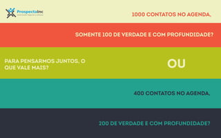 somente 100 de verdade e com profundidade? 
Para pensarmos juntos, o 
que Mas vale na mais? prática Networking é ... 
ou 
1000 contatos no agenda, 
400 contatos no agenda, 
200 de verdade e com profundidade? 
 