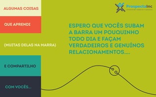 Algumas coisas 
(muitas delas na marra) 
Mas na prática Networking é ... 
e compartilho 
espero que vocês subam 
a barra um pouquinho 
todo dia e façam 
verdadeiros e genuínos 
relacionamentos…. 
que aprendi 
com vocês… 
 