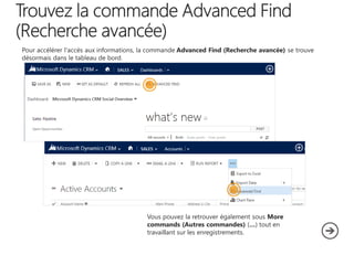 Pour accélérer l'accès aux informations, la commande Advanced Find (Recherche avancée) se trouve
désormais dans le tableau de bord.

Vous pouvez la retrouver également sous More
commands (Autres commandes) (…) tout en
travaillant sur les enregistrements.

 