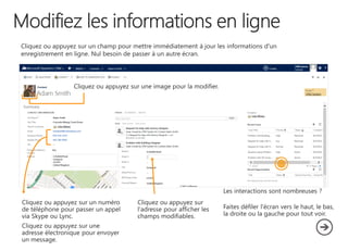 Les interactions sont nombreuses ?
Faites défiler l'écran vers le haut, le bas,
la droite ou la gauche pour tout voir.
Cliquez ou appuyez sur un champ pour mettre immédiatement à jour les informations d'un
enregistrement en ligne. Nul besoin de passer à un autre écran.
 