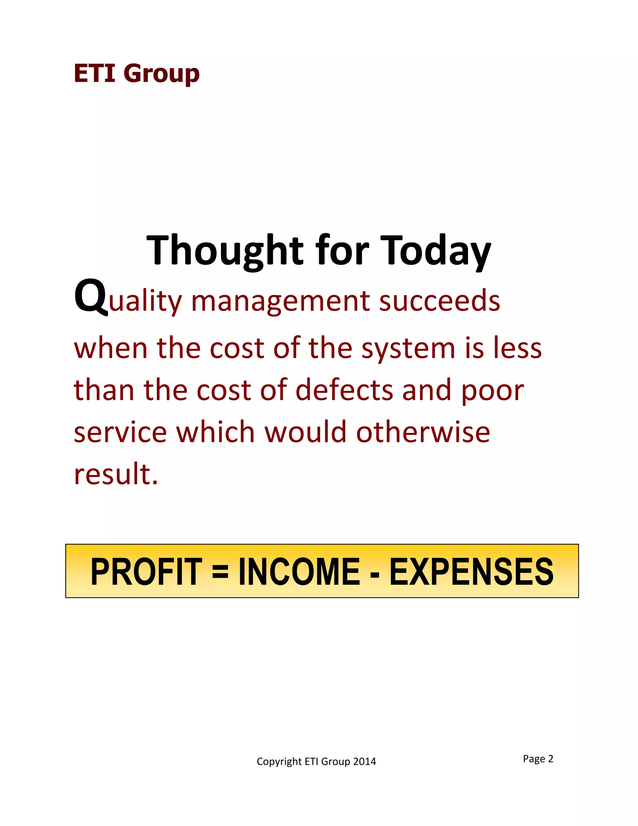 Quality management succeeds 
when the cost of the system is less 
than the cost of defects and poor 
service which would otherwise 
result.
Thought for Today
PROFIT = INCOME - EXPENSES
ETI Group
Page 2Copyright ETI Group 2014
 