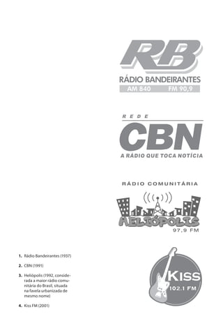 1.	 Rádio Bandeirantes (1937)

2.	 CBN (1991)

3.	 Heliópolis (1992, conside-
    rada a maior rádio comu-
    nitária do Brasil, situada
    na favela urbanizada de
    mesmo nome)

4.	 Kiss FM (2001)
 