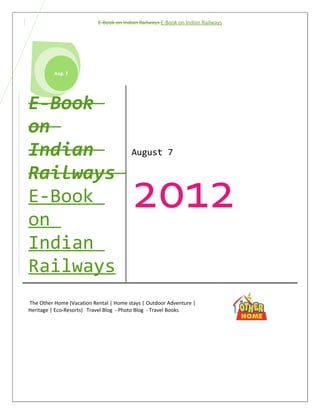 E-Book on Indian Railways




          Aug. 7




E-Book                                  August 7




                                        2012
on
Indian
Railways
The Other Home (Vacation Rental | Home stays | Outdoor Adventure |
Heritage | Eco-Resorts) Travel Blog - Photo Blog - Travel Books
 