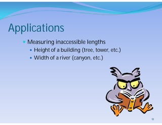 Applications
 Measuring inaccessible lengths
 Height of a building (tree, tower, etc.)
 Width of a river (canyon, etc.)
18
 