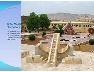 Jantar Mantar
observatory
For millenia, trigonometry
has played a major role in
calculating distances
between stellar objects and
their paths.
30
 