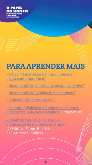 PARAAPRENDER MAIS
• Relatório “Visível e invisível: a
vitimização de mulheres no Brasil”
(2ª Edição - Fórum Brasileiro
de Segurança Pública)
• Relatório “Violências de gênero na internet:
diagnóstico, soluções e desafios” (Internet Lab)
• Podcast “Praia dos Ossos”
• Documentário “O silêncio dos homens”
• Documentário “A máscara em que você vive”
• Artigo “O mal-estar da masculinidade
negra contemporânea”
31
 