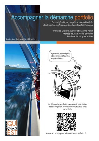 Accompagner la démarche portfolio
                                              Du portefeuille de compétences au ePortfolio
                                    De l'insertion professionnelle à l'employabilité durable

                                               Philippe-Didier Gauthier et Maxime Pollet
                                                         Préface de Jean-Pierre Boutinet
                                                             Postface de Jacques Aubret
Paris : Les éditions Qui Plus Est
                                                    Opuscule de découverte au format ebook




                                      www.accompagner-demarche-portfolio.fr
 