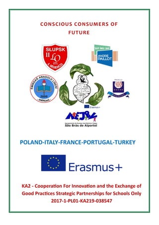 CONSCIOUS CONSUMERS OF
FUTURE
KA2 - Cooperation For Innovation and the Exchange of
Good Practices Strategic Partnerships for Schools Only
2017-1-PL01-KA219-038547
POLAND-ITALY-FRANCE-PORTUGAL-TURKEY
 