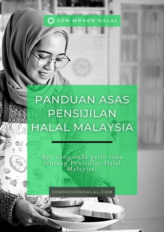 J O M M O H O N H A L A L . C O M
J O M M O H O N H A L A L
PANDUAN ASAS
PANDUAN ASAS
PENSIJILAN
PENSIJILAN
HALAL MALAYSIA
HALAL MALAYSIA
Apa yang anda perlu tahu
Apa yang anda perlu tahu
tentang Pensijilan Halal
tentang Pensijilan Halal
Malaysia?
Malaysia?
 