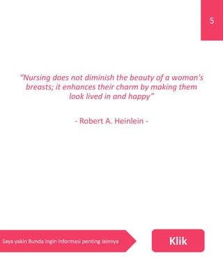 “Nursing does not diminish the beauty of a woman's
breasts; it enhances their charm by making them
look lived in and happy”
- Robert A. Heinlein -
5
KlikSaya yakin Bunda ingin informasi penting lainnya
 
