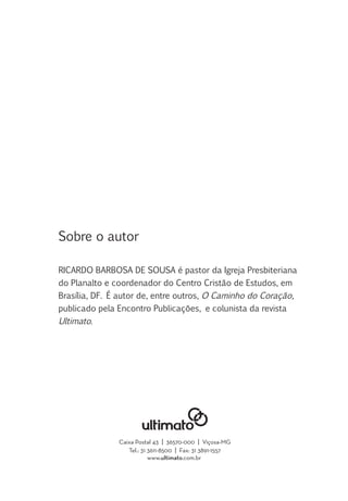 Caixa Postal 43 | 36570-000 | Viçosa-MG
Tel.: 31 3611-8500 | Fax: 31 3891-1557
www.ultimato.com.br
Sobre o autor
RICARDO BARBOSA DE SOUSA é pastor da Igreja Presbiteriana
do Planalto e coordenador do Centro Cristão de Estudos, em
Brasília, DF. É autor de, entre outros, O Caminho do Coração,
publicado pela Encontro Publicações, e colunista da revista
Ultimato.
 