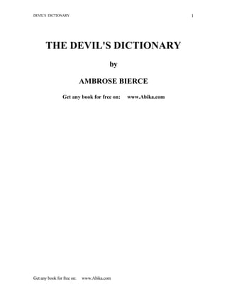 DEVIL’S DICTIONARY                                           1




       THE DEVIL'S DICTIONARY
                                        by

                            AMBROSE BIERCE

                 Get any book for free on:   www.Abika.com




Get any book for free on:   www.Abika.com
 