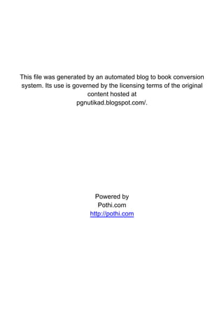 This file was generated by an automated blog to book conversion
system. Its use is governed by the licensing terms of the original
content hosted at
pgnutikad.blogspot.com/.
Powered by
Pothi.com
http://pothi.com
 