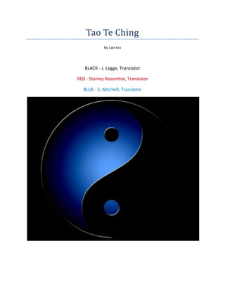 Tao Te Ching
by Lao-tzu
BLACK - J. Legge, Translator
RED - Stanley Rosenthal, Translator
BLUE - S. Mitchell, Translator
 