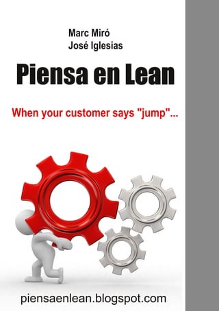 Marc Miró
           José Iglesias


Piensa en Lean
When your customer says "jump"...




 piensaenlean.blogspot.com
 