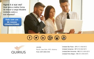 Joinville
Rua Dr. Joao Colin, 1872 - América
Fone: (047) 3043 4100
Unidade São Paulo – SP (011) 4063-9072
Unidade Campinas – SP (019) 4062-9073
Unidade Belo Horizonte – MG (031) 4063-9210
Unidade Porto Alegre – RS (051) 4063-9075
Agora é a sua vez!
Qual seria a melhor forma
de reduzir a carga tributária
incidente sobre a
sua empresa?
Fale com um
de nossos
CONSULTORES
 