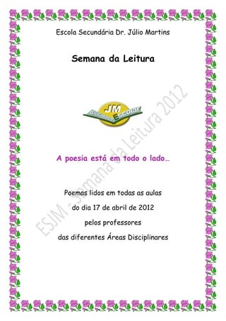 Escola Secundária Dr. Júlio Martins


    Semana da Leitura




A poesia está em todo o lado…



  Poemas lidos em todas as aulas

    do dia 17 de abril de 2012

        pelos professores

das diferentes Áreas Disciplinares
 
