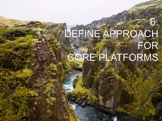 6.
DEFINE APPROACH
FOR
CORE PLATFORMS
 
