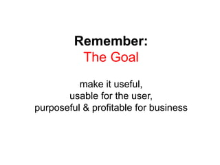 Remember:
The Goal
make it useful,
usable for the user,
purposeful & profitable for business
 