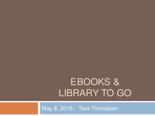 EBOOKS &
LIBRARY TO GO
May 8, 2010; Tara Thompson
 