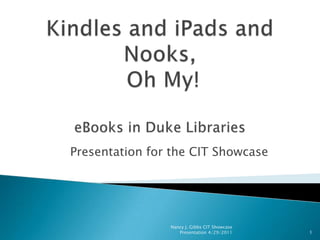 Kindles and iPads and Nooks, Oh My!eBooks in Duke Libraries Presentation for the CIT Showcase Nancy J. Gibbs CIT Showcase Presentation 4/29/2011 1 