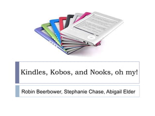 Kindles, Kobos, and Nooks, oh my! Robin Beerbower, Stephanie Chase, Abigail Elder 