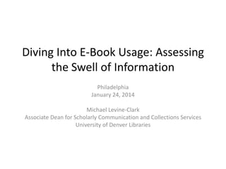 Diving Into E-Book Usage: Assessing
the Swell of Information
Philadelphia
January 24, 2014

Michael Levine-Clark
Associate Dean for Scholarly Communication and Collections Services
University of Denver Libraries

 
