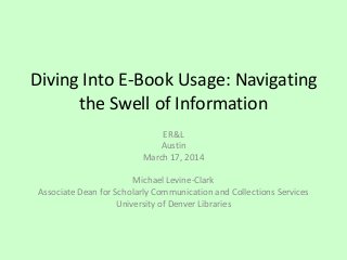 Diving Into E-Book Usage: Navigating
the Swell of Information
ER&L
Austin
March 17, 2014
Michael Levine-Clark
Associate Dean for Scholarly Communication and Collections Services
University of Denver Libraries
 