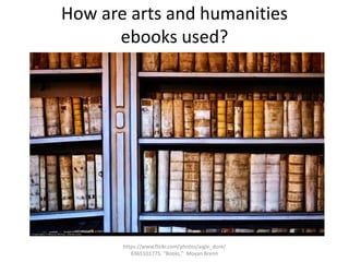 How are arts and humanities 
ebooks used? 
https://www.flickr.com/photos/aigle_dore/ 
6365101775. "Books," Moyan Brenn 
 