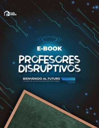 BIENVENIDO AL FUTURO
LA ERA DE LA DIGITALIZACIÓN ESTA AQUÍ
PROFESORES
DISRUPTIVOS
E-BOOK
 