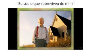 “Eu sou o que sobreviveu de mim”
 