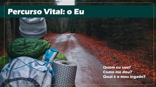 Quem eu sou?
Como me dou?
Qual é o meu legado?
Percurso Vital: o Eu
 