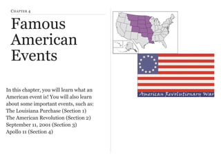 C HAPTER 4

Famous
American
Events
In this chapter, you will learn what an
American event is! You will also learn
about some important events, such as:
The Louisiana Purchase (Section 1)
The American Revolution (Section 2)
September 11, 2001 (Section 3)
Apollo 11 (Section 4)

 