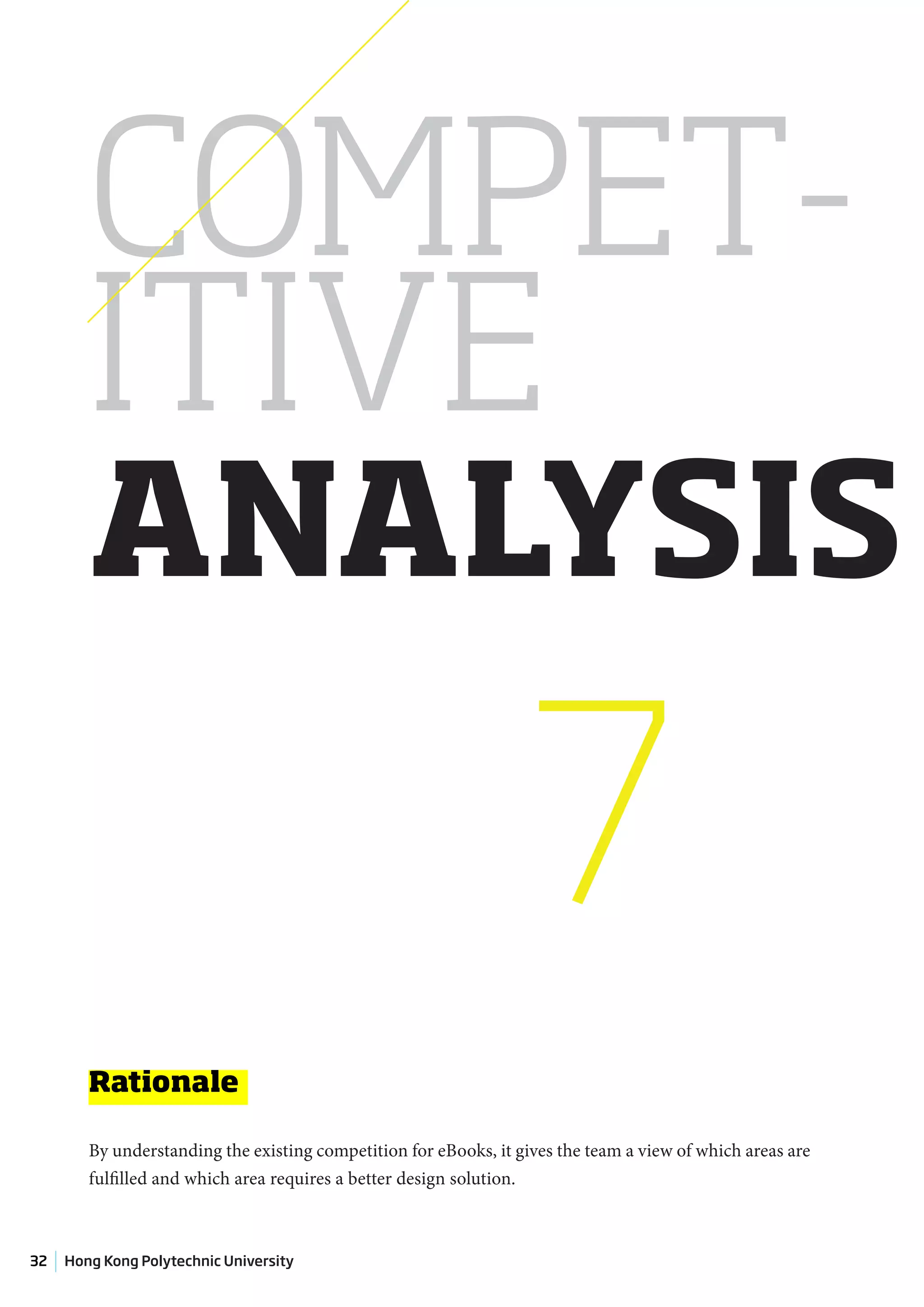 COMPET-
        ITIVE
        ANALYSIS

                                                                 7
        Rationale

        By understanding the existing competition for eBooks, it gives the team a view of which areas are
        fulfilled and which area requires a better design solution.



32   Hong Kong Polytechnic University
 