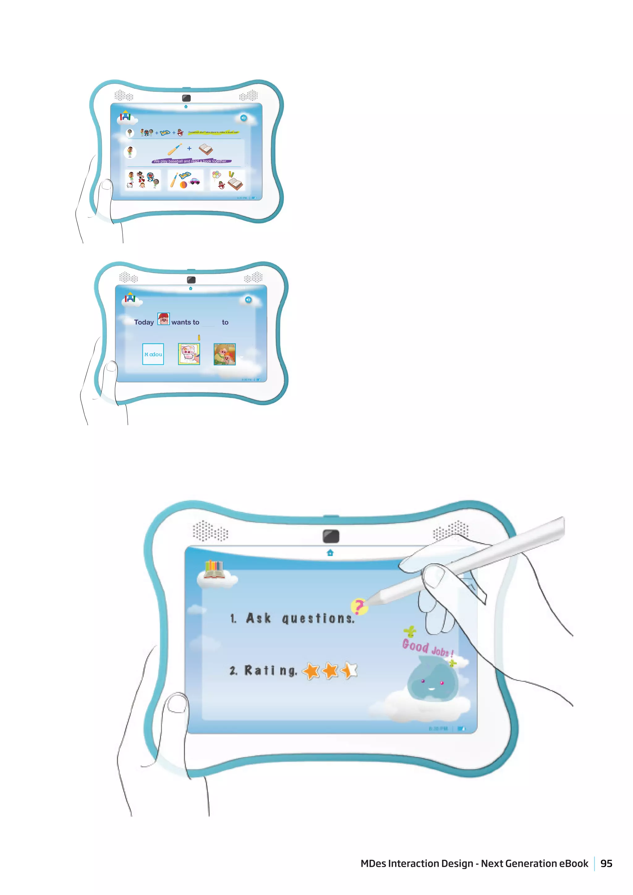 8:30 PM




        +         +        Doraemon and I take plane to make a snow man.




                          +
        We play baseball and read a book together.




                                                                      8:30 PM




                                                          8:30 PM




Today             wants to                               to



  M cdou



                                                                           8:30 PM




                                                                                     MDes Interaction Design - Next Generation eBook   95
 