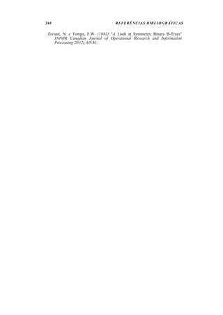 260 REFERÊNCIAS BIBLIOGRÁFICAS
Ziviani, N. e Tompa, F.W. (1982) "A Look at Symmetric Binary B-Trees"
INFOR Canadian Journal of Operational Research and Information
Processing 20 (2), 65-81.
 