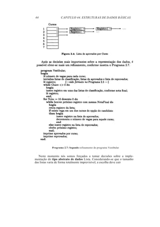 44 CAPíTULO 44. ESTRUTURAS DE DADOS BÁSICAS
Programa 2.7: Segundo refinamento do programa Vestibular
Neste momento nós somos forçados a tomar decisões sobre a imple-
mentação do tipo abstrato de dados Lista. Considerando-se que o tamanho
das listas varia de forma totalmente imprevisível, a escolha deve cair
 