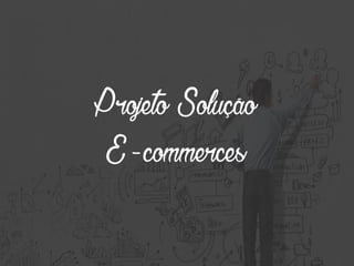 1
Projeto Solução
E-commerces
 