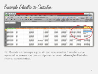 18
Ex. Quando seleciono que o produto que vou cadastrar é uma bicicleta,
aparecerá os campos que precisarei preencher como informações limitadas
sobre as características.
Exemplo Planilha de Cadastro:
 