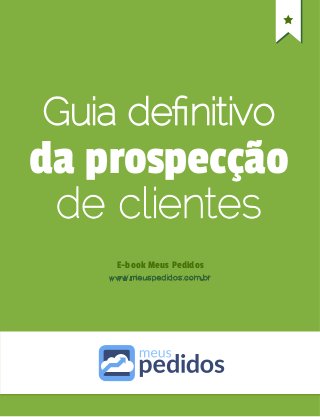 Guia deﬁnitivo
da prospecção
E-book Meus Pedidos
de clientes
www.meuspedidos.com.br
 