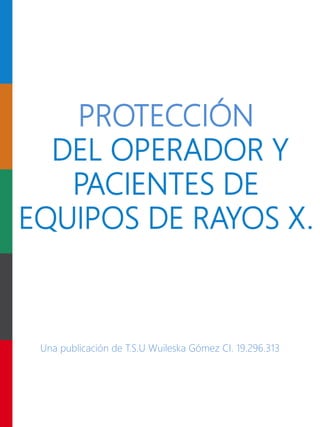 PROTECCIÓN
DEL OPERADOR Y
PACIENTES DE
EQUIPOS DE RAYOS X.
Una publicación de T.S.U Wuileska Gómez CI. 19.296.313
 