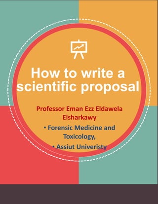 How to write a
scientific proposal
Professor Eman Ezz Eldawela
Elsharkawy
• Forensic Medicine and
Toxicology,
• Assiut Univeristy
 