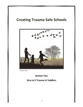   1	
  
	
  
Creating	
  Trauma	
  Safe	
  Schools	
  
	
  
	
  
	
  
	
   	
  
	
   	
  
	
   	
  
	
   	
  
	
   	
  
	
   	
  
Image	
  by	
  Vlado	
  
	
  
Section	
  Two	
  
Zero	
  to	
  5	
  Trauma	
  In	
  Toddlers	
  
 