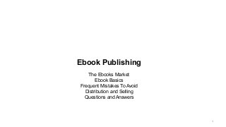 1
Ebook Publishing
The Ebooks Market
Ebook Basics
Frequent Mistakes To Avoid
Distribution and Selling
Questions and Answers
 